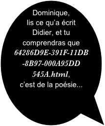 Dominique, lis ce qu’a écrit Didier, et tu comprendras que 64286D9E-391F-11DB
-8B97-000A95DD
545A.html, 
c’est de la poésie...