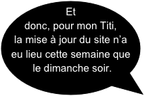 Et donc, pour mon Titi, la mise à jour du site n’a eu lieu cette semaine que le dimanche soir.