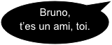 Bruno, t’es un ami, toi.