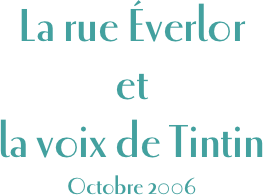 La rue Éverlor 
et 
la voix de Tintin
Octobre 2006