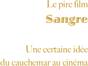 Le pire film
Sangre

Une certaine idée 
du cauchemar au cinéma