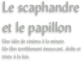 Le scaphandre et le papillon
Une idée de cinéma à la minute.
Un film terriblement émouvant, drôle et triste à la fois.