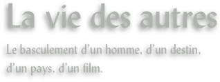 La vie des autres
Le basculement d’un homme, d’un destin, d’un pays, d’un film.
