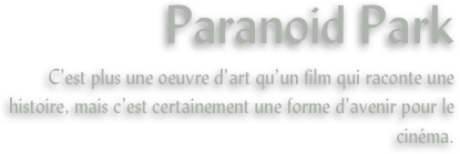Paranoid Park
C’est plus une oeuvre d’art qu’un film qui raconte une histoire, mais c’est certainement une forme d’avenir pour le cinéma.