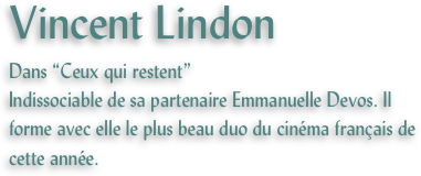 Vincent Lindon
Dans “Ceux qui restent”
Indissociable de sa partenaire Emmanuelle Devos. Il forme avec elle le plus beau duo du cinéma français de cette année.
