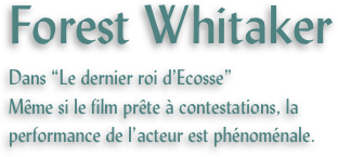 Forest Whitaker
Dans “Le dernier roi d’Ecosse”
Même si le film prête à contestations, la performance de l’acteur est phénoménale.