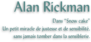 Alan Rickman
Dans “Snow cake”
Un petit miracle de justesse et de sensibilité, sans jamais tomber dans la sensiblerie.
