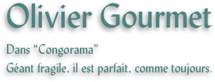 Olivier Gourmet
Dans “Congorama”
Géant fragile, il est parfait, comme toujours.