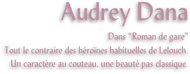 Audrey Dana
Dans “Roman de gare”
Tout le contraire des héroïnes habituelles de Lelouch. 
Un caractère au couteau, une beauté pas classique.
