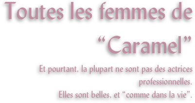 Toutes les femmes de “Caramel”
Et pourtant, la plupart ne sont pas des actrices professionnelles.
Elles sont belles, et “comme dans la vie”.
