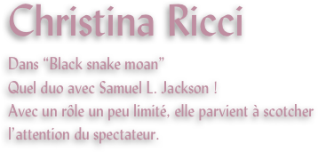 Christina Ricci
Dans “Black snake moan”
Quel duo avec Samuel L. Jackson !
Avec un rôle un peu limité, elle parvient à scotcher l’attention du spectateur.