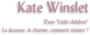 Kate Winslet
Dans “Little children”
La douceur, le charme, comment résister ?
