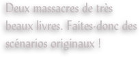 Deux massacres de très beaux livres. Faites-donc des scénarios originaux !