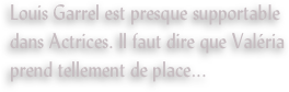 Louis Garrel est presque supportable dans Actrices. Il faut dire que Valéria prend tellement de place...
