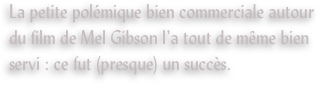 La petite polémique bien commerciale autour du film de Mel Gibson l’a tout de même bien servi : ce fut (presque) un succès.