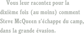     Vous leur racontez pour la dixième fois (au moins) comment Steve McQueen s’échappe du camp, dans la grande évasion.