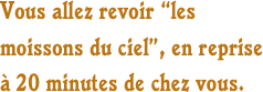 Vous allez revoir “les moissons du ciel”, en reprise à 20 minutes de chez vous.
