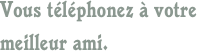 Vous téléphonez à votre meilleur ami.