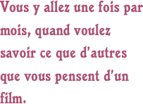 Vous y allez une fois par mois, quand voulez savoir ce que d’autres que vous pensent d’un film.