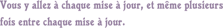Vous y allez à chaque mise à jour, et même plusieurs fois entre chaque mise à jour.