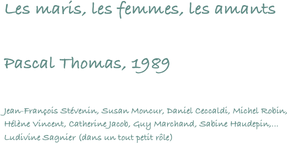 Les maris, les femmes, les amants

Pascal Thomas, 1989

Jean-François Stévenin, Susan Moncur, Daniel Ceccaldi, Michel Robin, Hélène Vincent, Catherine Jacob, Guy Marchand, Sabine Haudepin,... Ludivine Sagnier (dans un tout petit rôle)