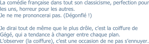 La comédie française dans tout son classicisme, perfection pour les uns, horreur pour les autres.
Je ne me prononcerai pas. (Dégonflé !)

Je dirai tout de même que le plus drôle, c’est la coiffure de Gégé, qui a tendance à changer entre chaque plan. 
L’observer (la coiffure), c’est une occasion de ne pas s’ennuyer.
